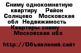 Сниму однокомнатную квартиру  › Район ­ Солнцево - Московская обл. Недвижимость » Квартиры сниму   . Московская обл.